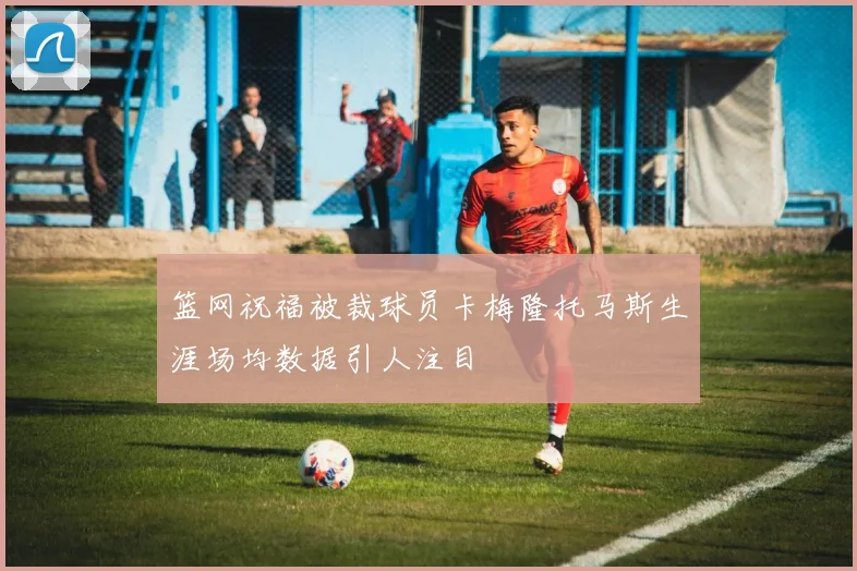 篮网祝福被裁球员卡梅隆托马斯生涯场均数据引人注目