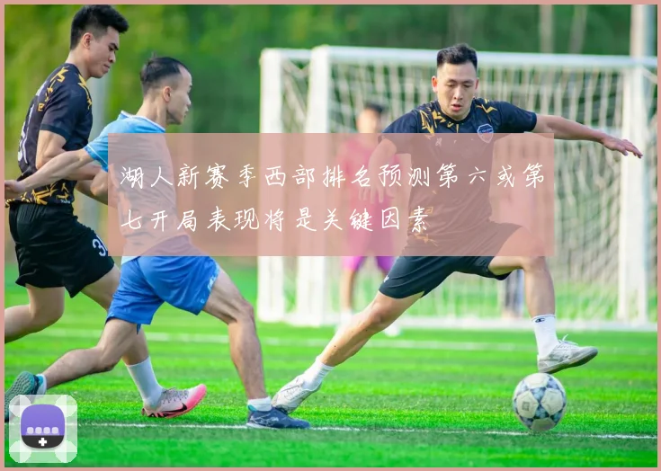 湖人新赛季西部排名预测第六或第七开局表现将是关键因素
