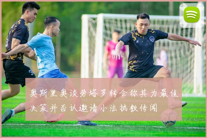 奥斯里奥谈劳塔罗转会称其为最佳决策并否认邀请小法执教传闻