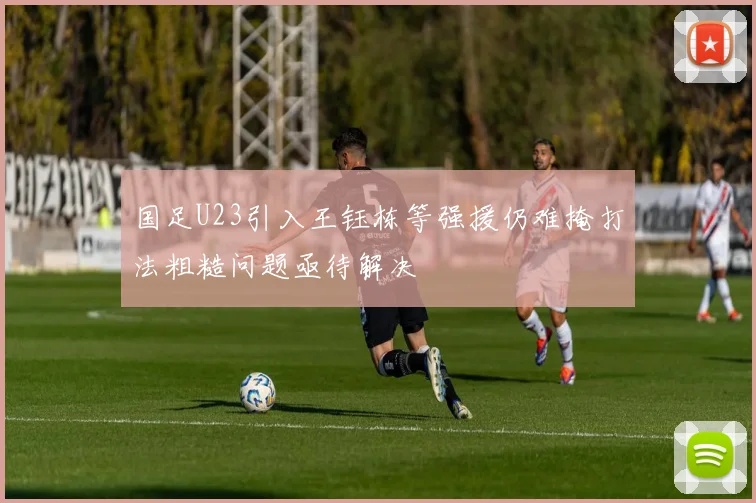 国足U23引入王钰栋等强援仍难掩打法粗糙问题亟待解决