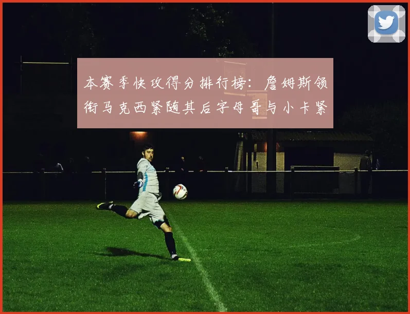 本赛季快攻得分排行榜：詹姆斯领衔马克西紧随其后字母哥与小卡紧追不舍