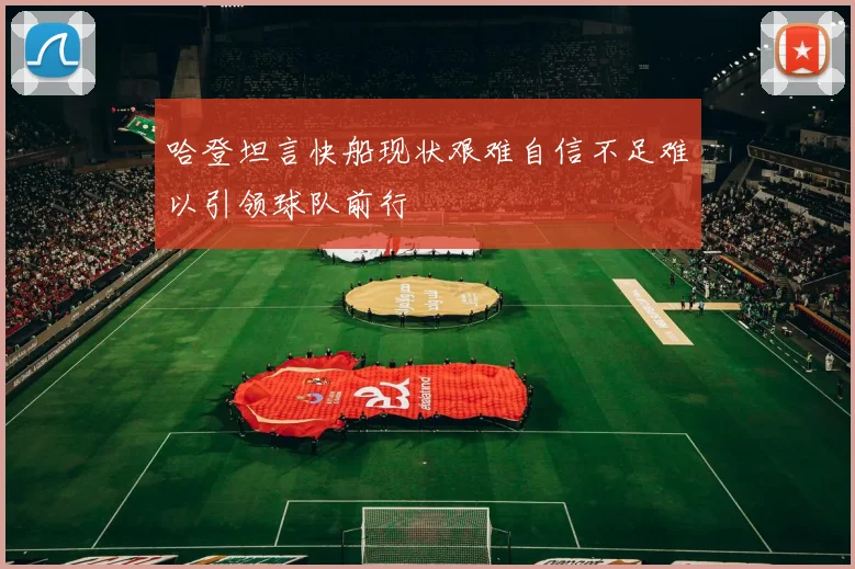 哈登坦言快船现状艰难自信不足难以引领球队前行