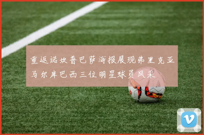 重返诺坎普巴萨海报展现弗里克亚马尔库巴西三位明星球员风采