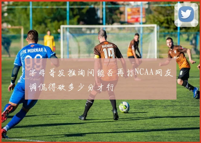 字母哥发推询问能否再打NCAA网友调侃得砍多少分才行