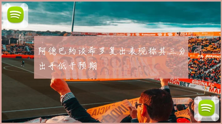 阿德巴约谈希罗复出表现称其三分出手低于预期
