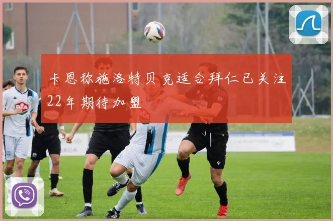 卡恩称施洛特贝克适合拜仁已关注22年期待加盟