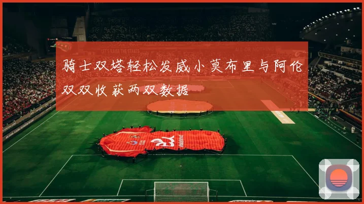 骑士双塔轻松发威小莫布里与阿伦双双收获两双数据