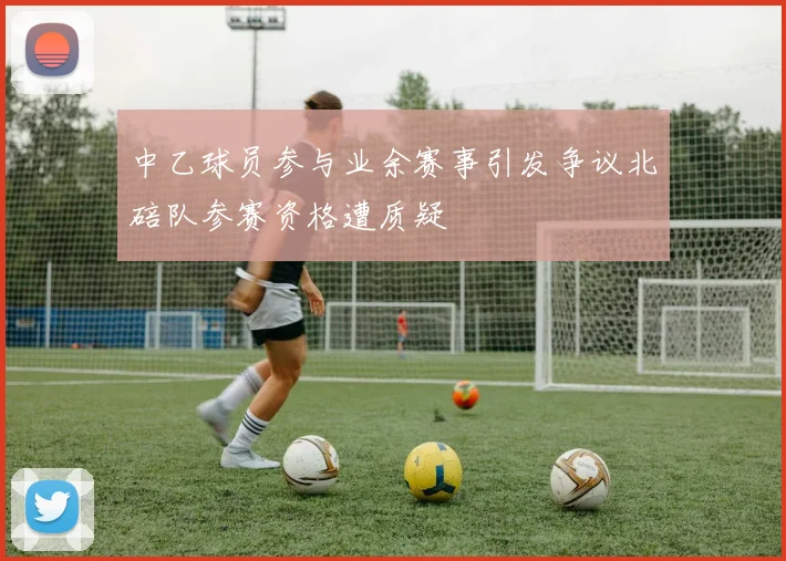 中乙球员参与业余赛事引发争议北碚队参赛资格遭质疑