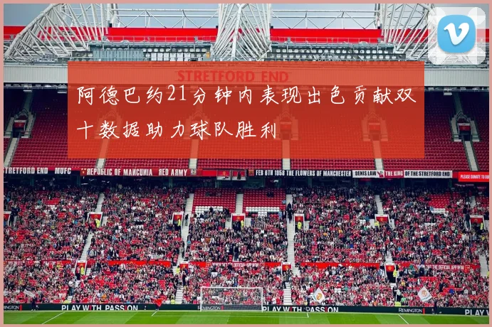 阿德巴约21分钟内表现出色贡献双十数据助力球队胜利