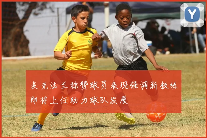 麦克法兰称赞球员表现强调新教练即将上任助力球队发展