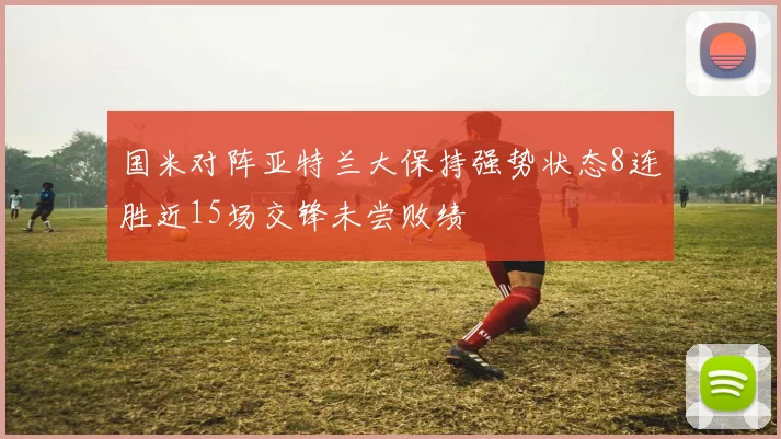 国米对阵亚特兰大保持强势状态8连胜近15场交锋未尝败绩
