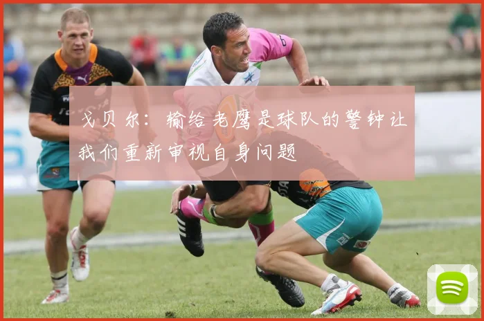 戈贝尔：输给老鹰是球队的警钟让我们重新审视自身问题
