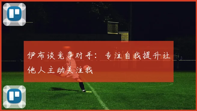 伊布谈竞争对手：专注自我提升让他人主动关注我