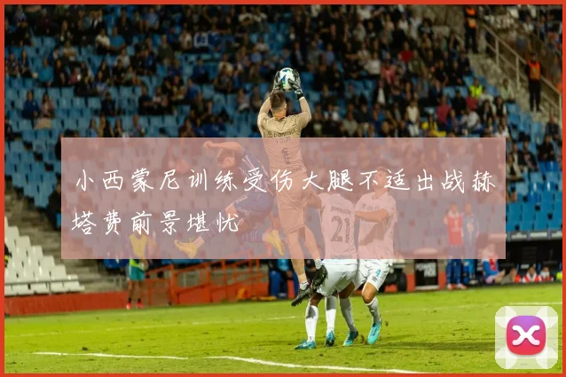 小西蒙尼训练受伤大腿不适出战赫塔费前景堪忧