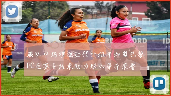 狼队中场穆涅西预计租借加盟巴黎FC至赛季结束助力球队争夺荣誉