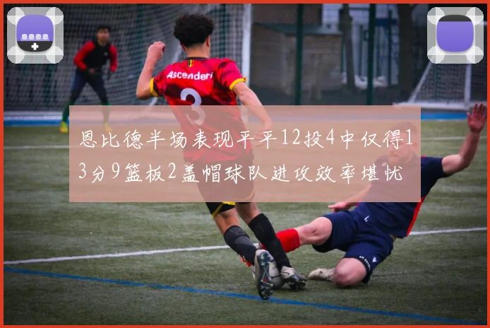 恩比德半场表现平平12投4中仅得13分9篮板2盖帽球队进攻效率堪忧