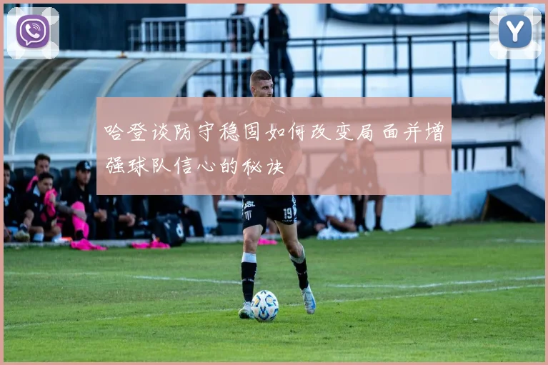 哈登谈防守稳固如何改变局面并增强球队信心的秘诀