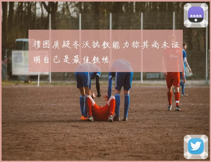 穆图质疑齐沃执教能力称其尚未证明自己是最佳教练