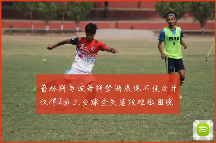普林斯与波蒂斯梦游表现不佳合计仅得2分三分球全失落败难逃困境