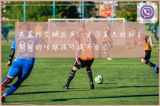 弗莱对艾顿发声：学习莱夫利和东契奇的传球技巧提升自己