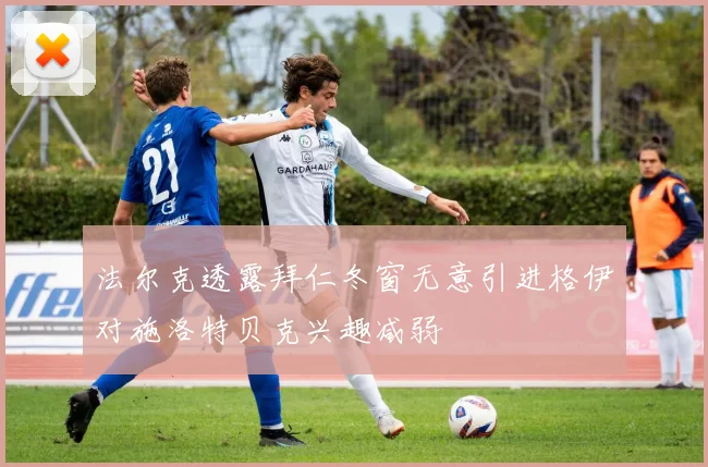 法尔克透露拜仁冬窗无意引进格伊对施洛特贝克兴趣减弱