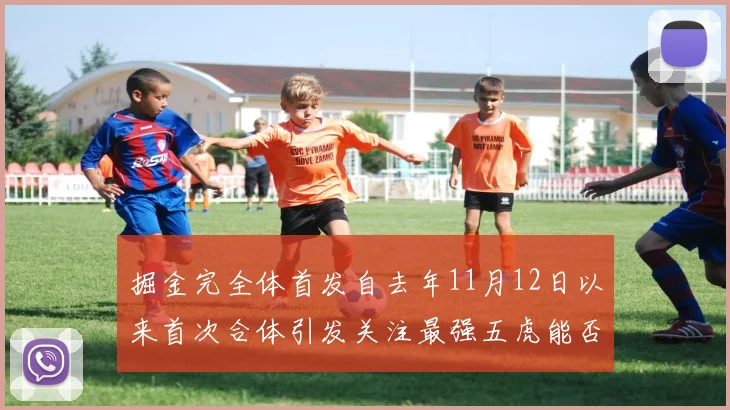 掘金完全体首发自去年11月12日以来首次合体引发关注最强五虎能否重现辉煌