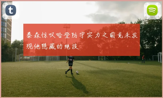 泰森惊叹哈登防守实力之前竟未发现他隐藏的绝技
