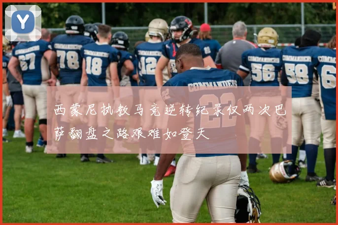 西蒙尼执教马竞逆转纪录仅两次巴萨翻盘之路艰难如登天