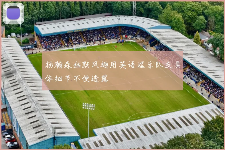 杨瀚森幽默风趣用英语逗乐队友具体细节不便透露