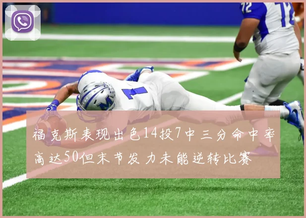 福克斯表现出色14投7中三分命中率高达50但末节发力未能逆转比赛