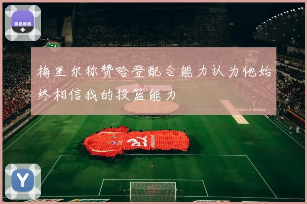 梅里尔称赞哈登配合能力认为他始终相信我的投篮能力