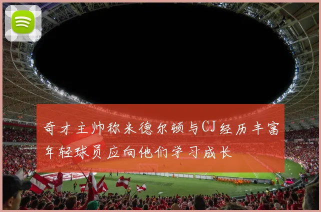 奇才主帅称米德尔顿与CJ经历丰富年轻球员应向他们学习成长