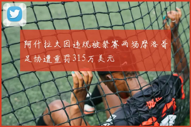 阿什拉夫因违规被禁赛两场摩洛哥足协遭重罚315万美元