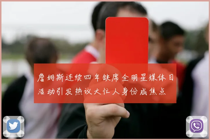 詹姆斯连续四年缺席全明星媒体日活动引发热议大忙人身份成焦点