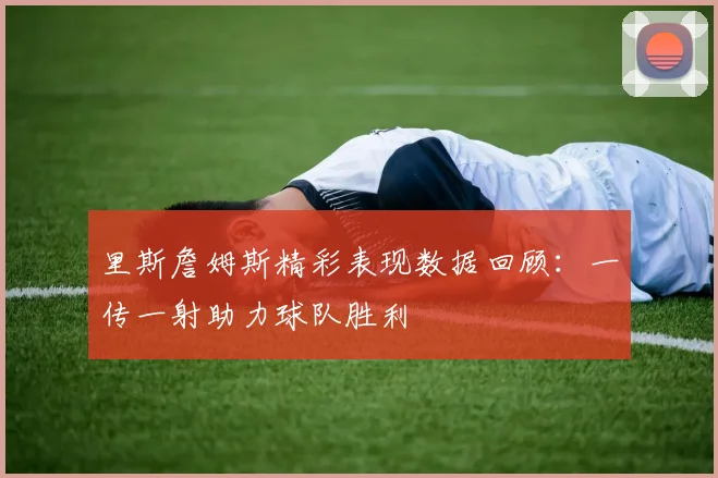里斯詹姆斯精彩表现数据回顾：一传一射助力球队胜利
