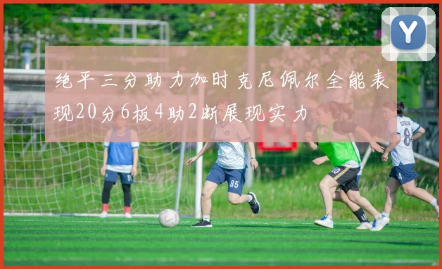 绝平三分助力加时克尼佩尔全能表现20分6板4助2断展现实力