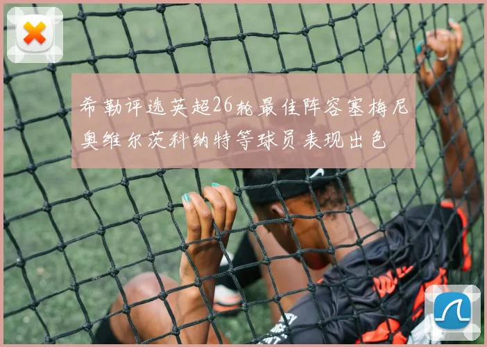 希勒评选英超26轮最佳阵容塞梅尼奥维尔茨科纳特等球员表现出色