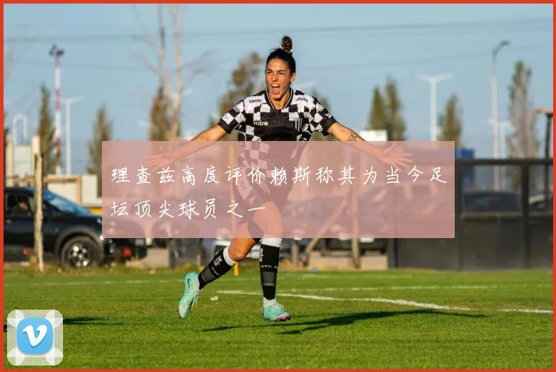 理查兹高度评价赖斯称其为当今足坛顶尖球员之一