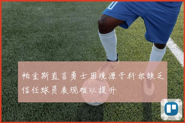 帕金斯直言勇士困境源于科尔缺乏信任球员表现难以提升