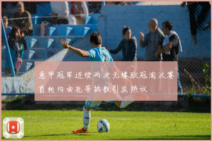 意甲冠军连续两次无缘欧冠淘汰赛首轮均由孔蒂执教引发热议
