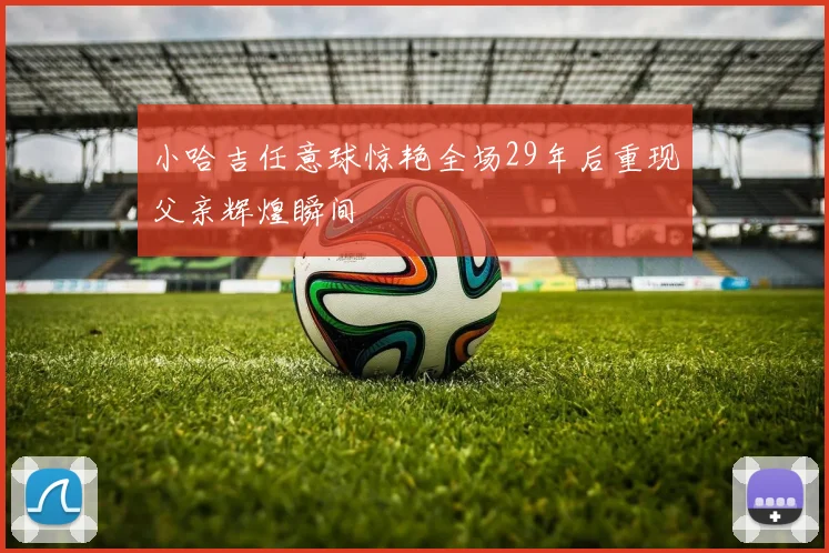 小哈吉任意球惊艳全场29年后重现父亲辉煌瞬间