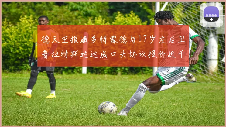 德天空报道多特蒙德与17岁左后卫普拉特斯达达成口头协议报价近千万遭拒