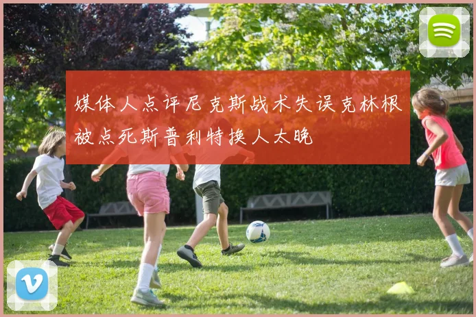 媒体人点评尼克斯战术失误克林根被点死斯普利特换人太晚