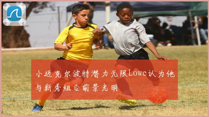 小迈克尔波特潜力无限Lowe认为他与新秀组合前景光明