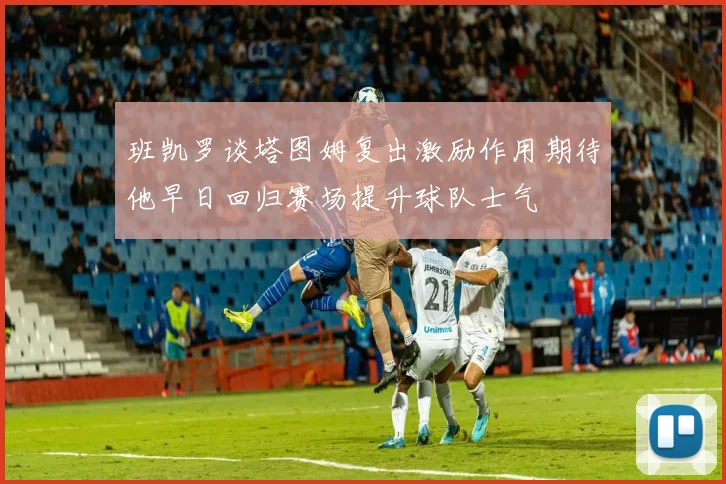 班凯罗谈塔图姆复出激励作用期待他早日回归赛场提升球队士气