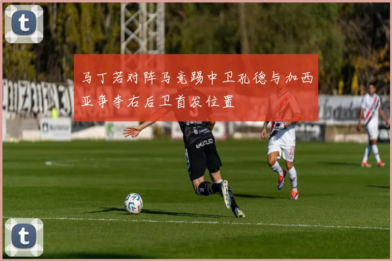 马丁若对阵马竞踢中卫孔德与加西亚争夺右后卫首发位置
