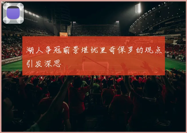 湖人争冠前景堪忧里奇保罗的观点引发深思