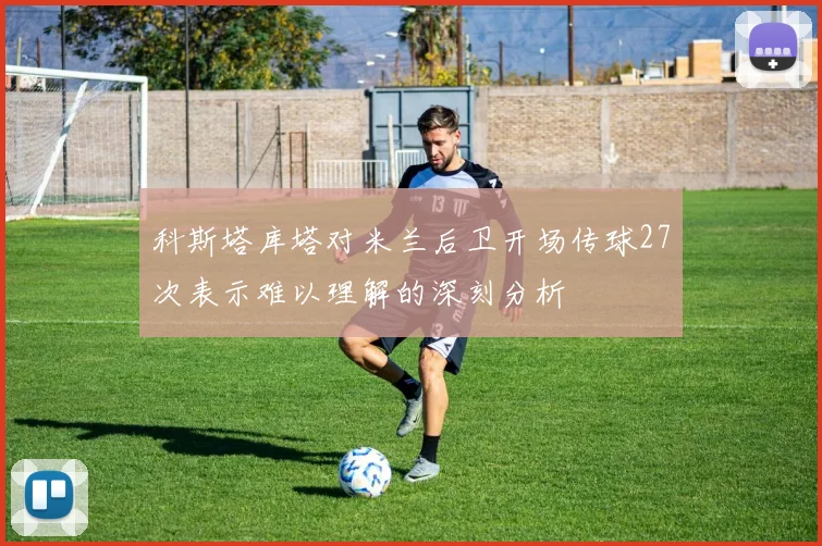 科斯塔库塔对米兰后卫开场传球27次表示难以理解的深刻分析